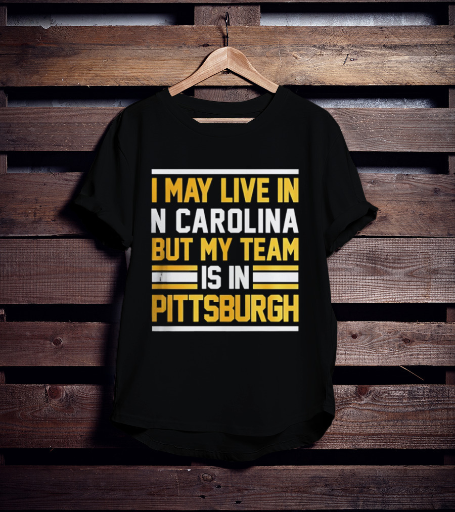 I May Live In N Carolina But My Team Is In Pittsburgh T-Shirt