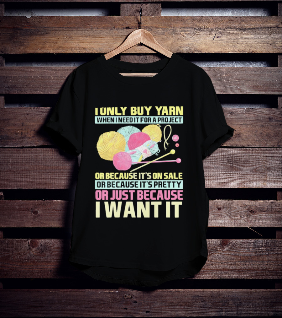 I Only Buy Yarn When I Need It For A Project Because It's On Sale Because It's Pretty Or Just Because I Want It T-Shirt