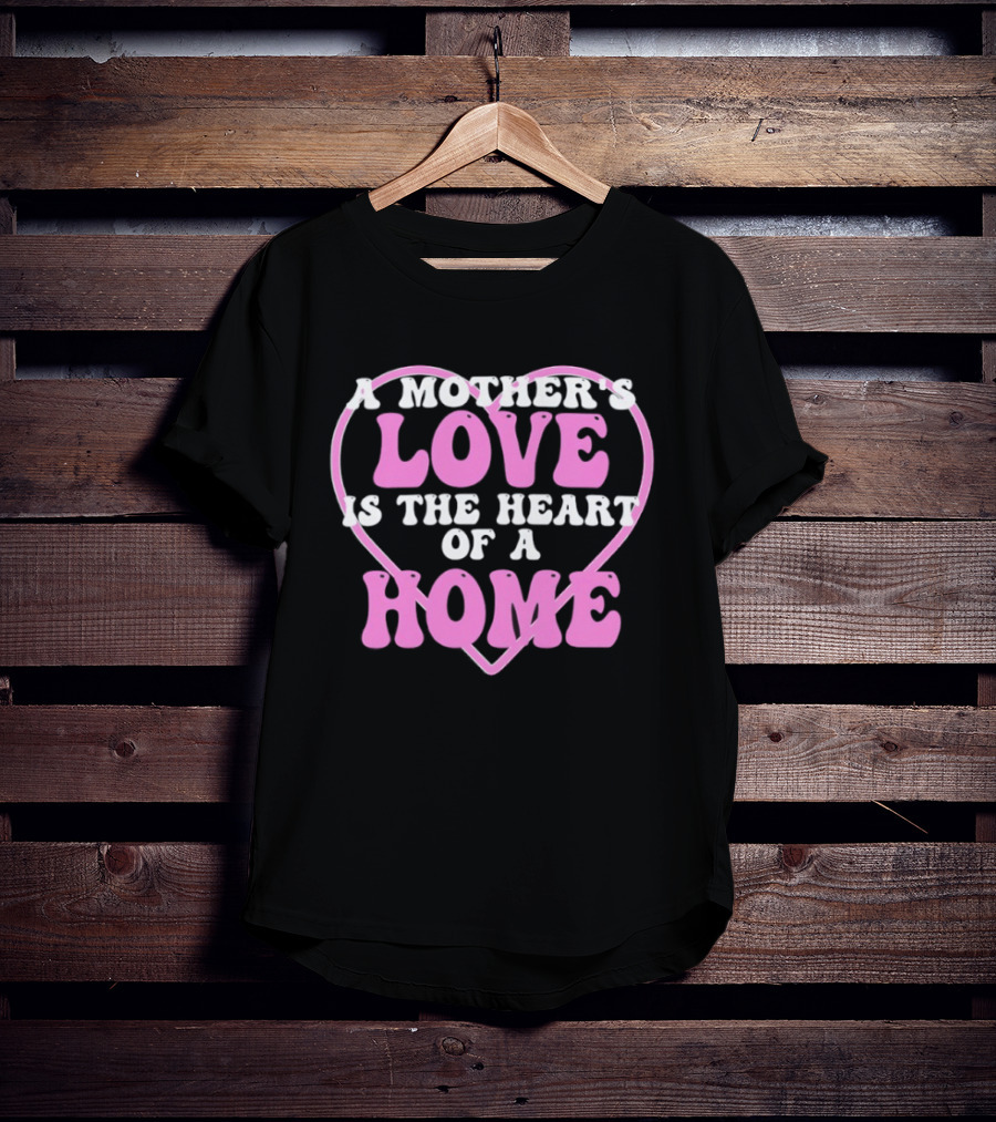 A Mother's Love Is The Heart Of A Home T-Shirt