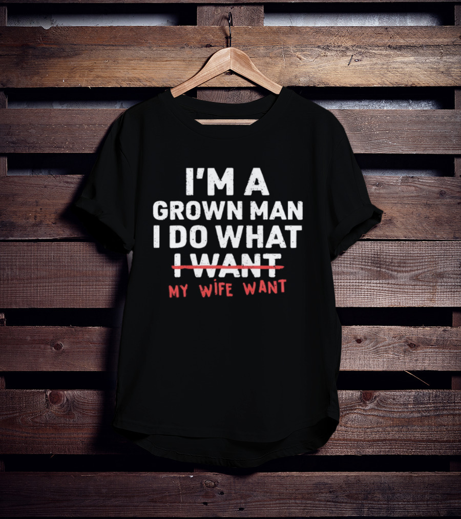 I'm A Grown Man I Do What My Wife Want T-Shirt