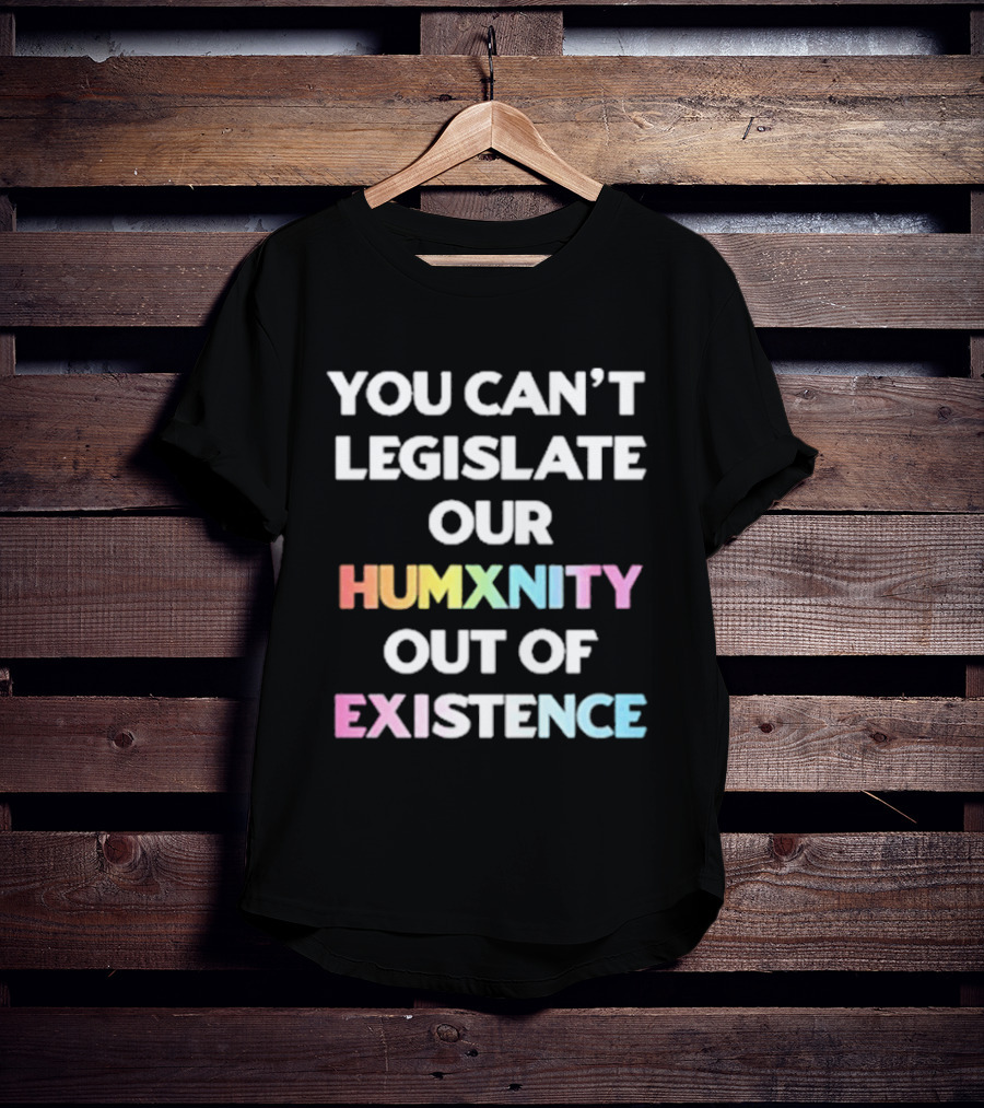You Can’t Legislate Our Humanity Out Of Existence Only Humxn T-Shirt