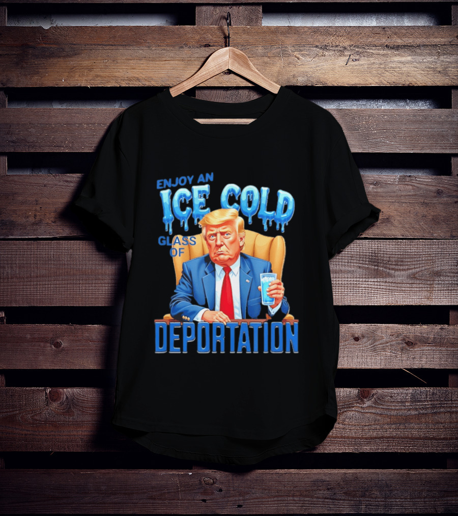 Enjoy An Ice Cold Glass Of Deportation Trump T-Shirt