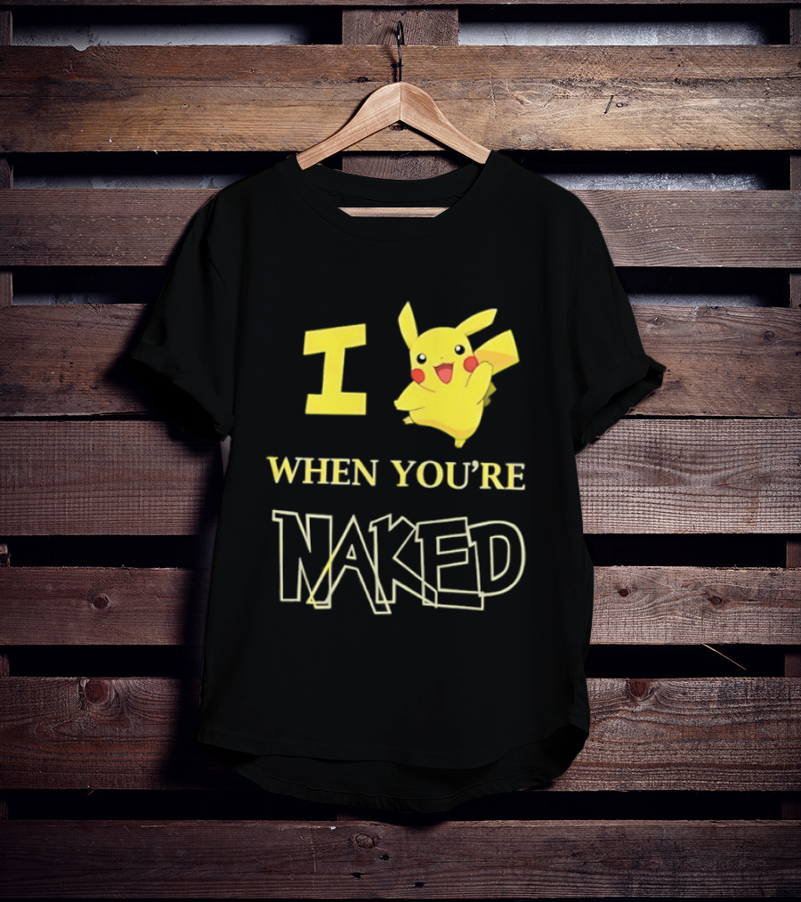 I Pikachu When You're Naked T-Shirt