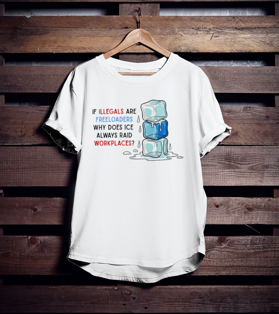 If Illegals Are Freeloaders Why Does Ice Always Raid Workplaces Ice Cubes Image T-Shirt