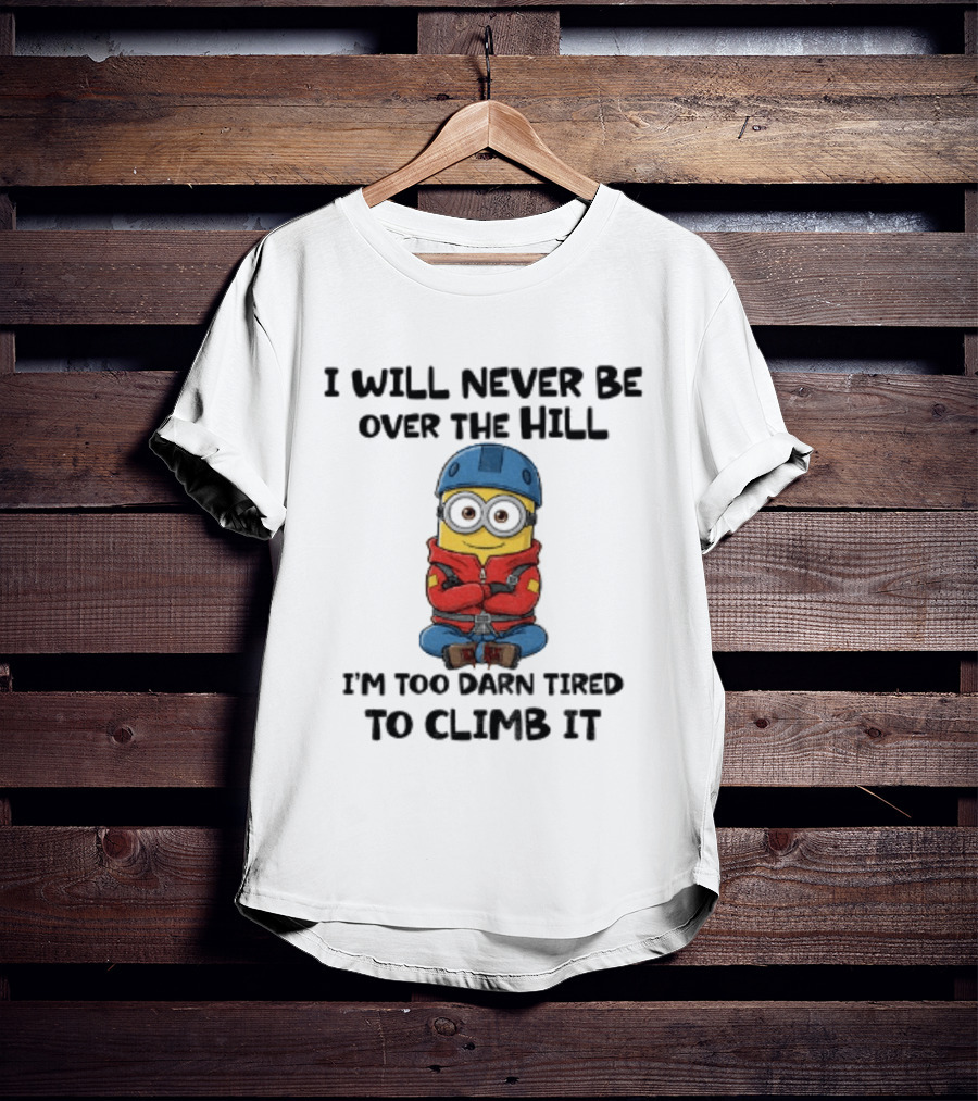 Minion I Will Never Be Over The Hill I'm Too Darn Tired To Climb It T-Shirt