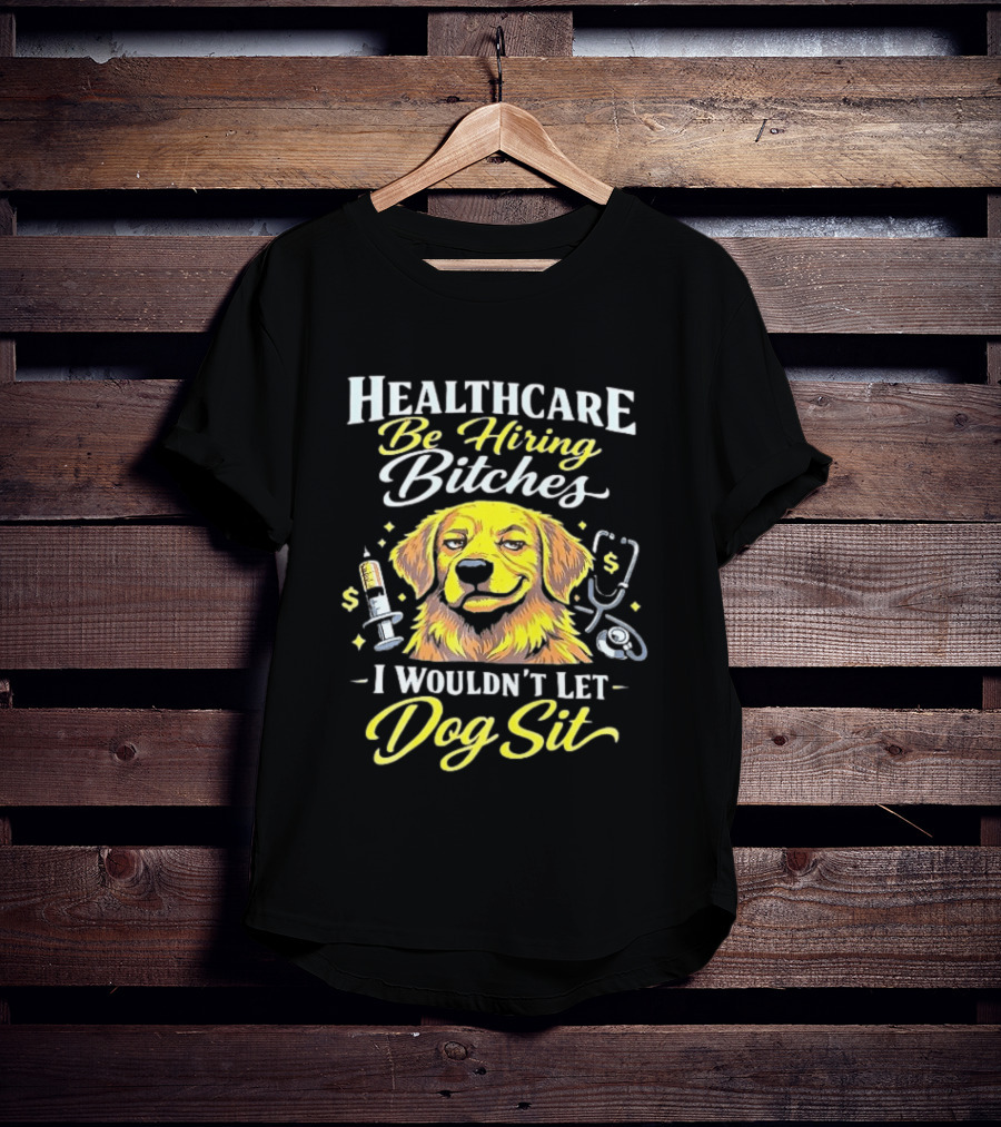Healthcare Be Hiring Bitches I Wouldn't Let Dog Sit Yellow Dog Stethoscope Syringe T-Shirt