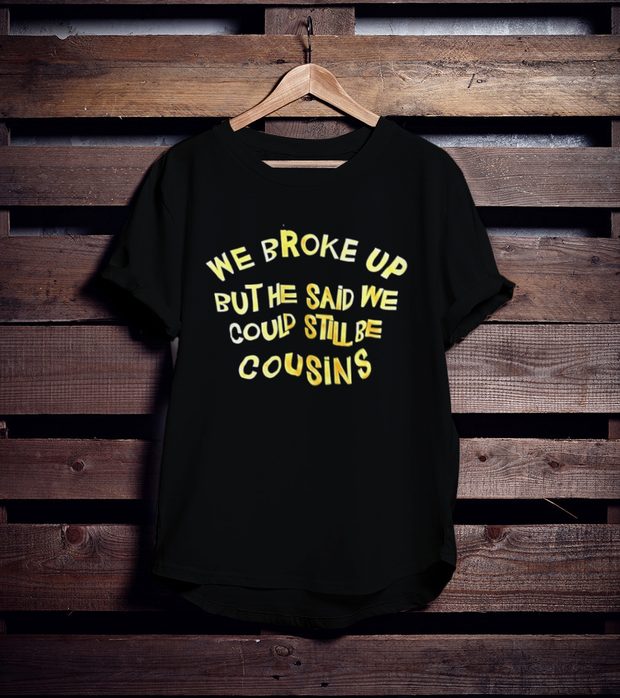 We Broke Up But He Said We Could Still Be Cousins Funny Breakup T-Shirt