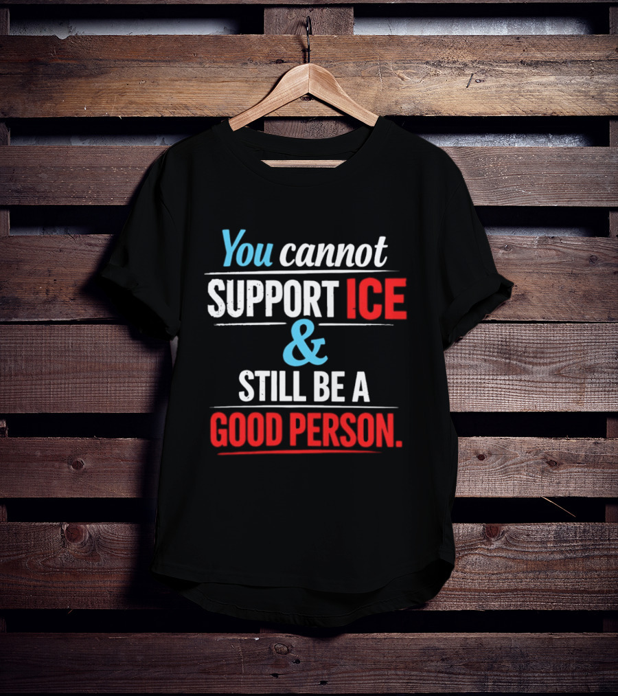 You Cannot Support ICE And Still Be A Good Person T-Shirt