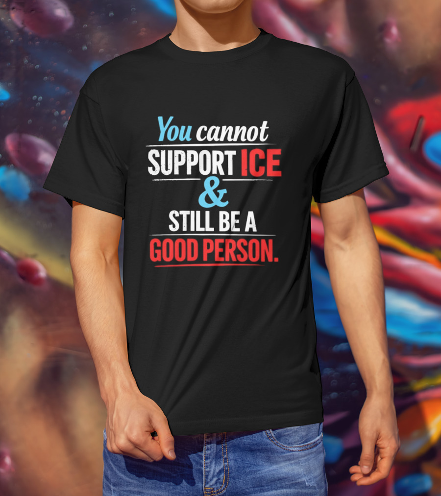 You Cannot Support ICE And Still Be A Good Person T-Shirt