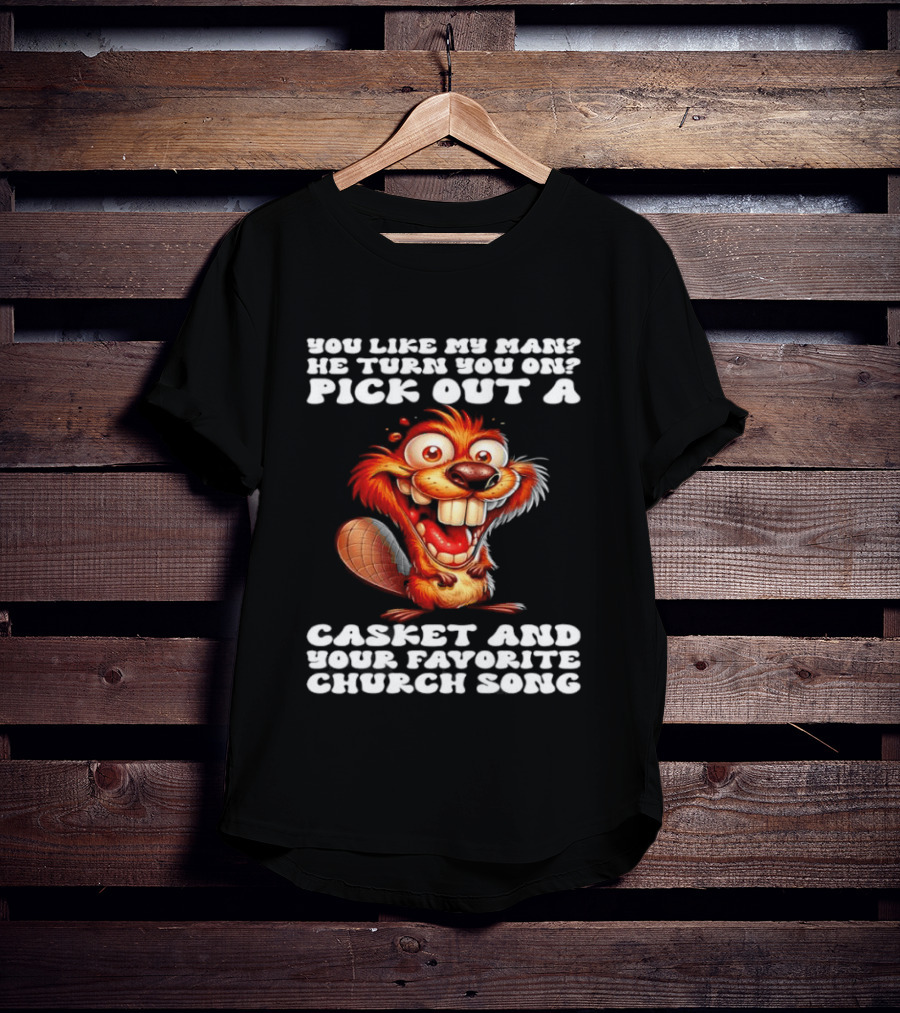 Beaver You Like My Man He Turn You On Pick Out A Casket And Your Favorite Church Song T-Shirt