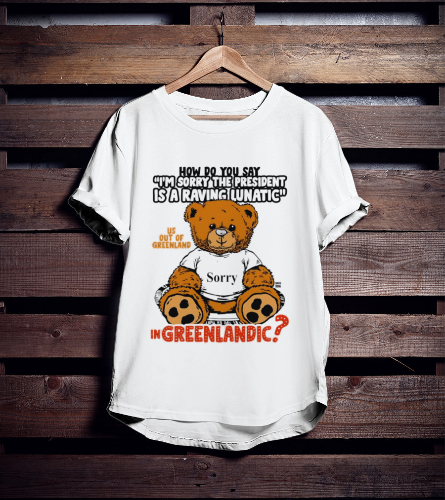 How Do You Say I'm Sorry The President Is A Raving Lunatic US Out Of Greenland In Greenlandic Trump Teddy Bear T-Shirt