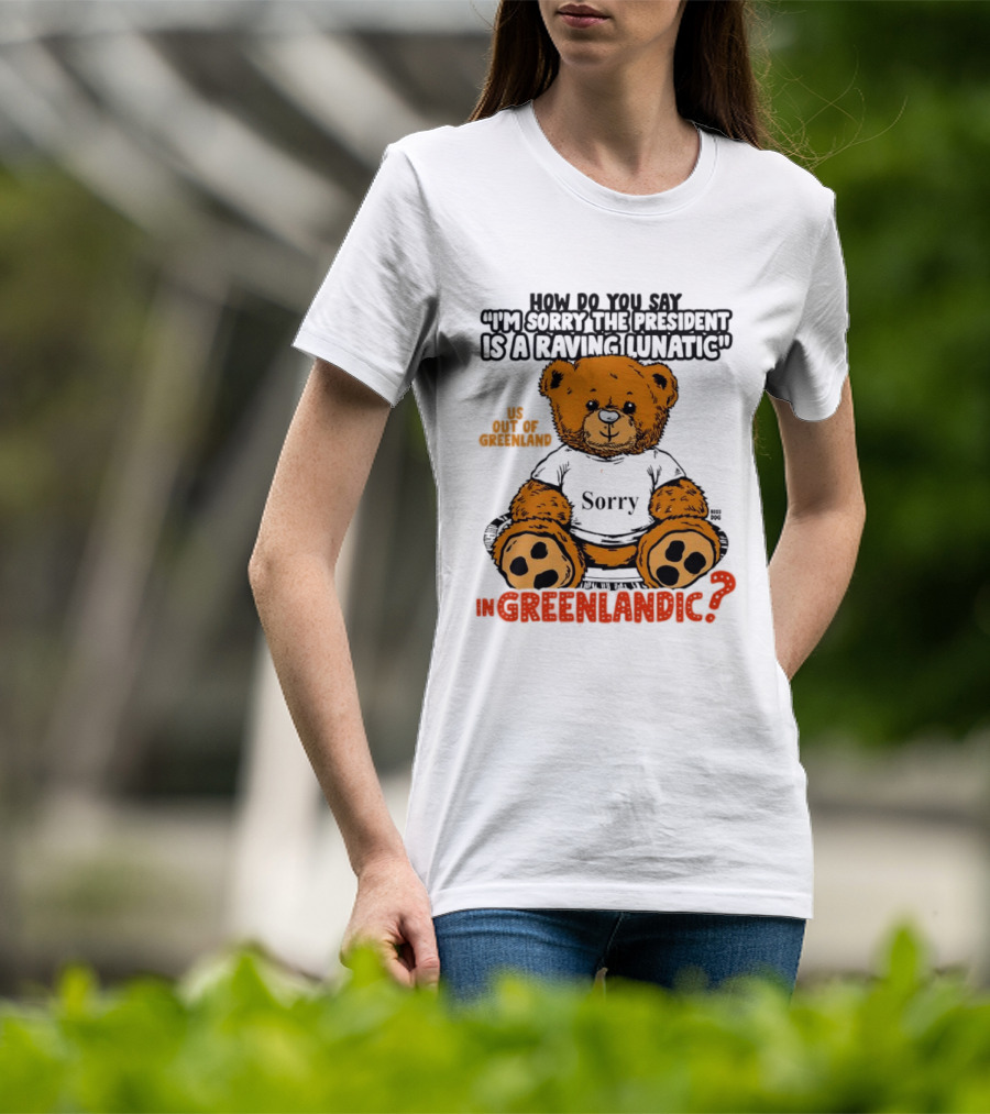 How Do You Say I'm Sorry The President Is A Raving Lunatic US Out Of Greenland In Greenlandic Trump Teddy Bear T-Shirt