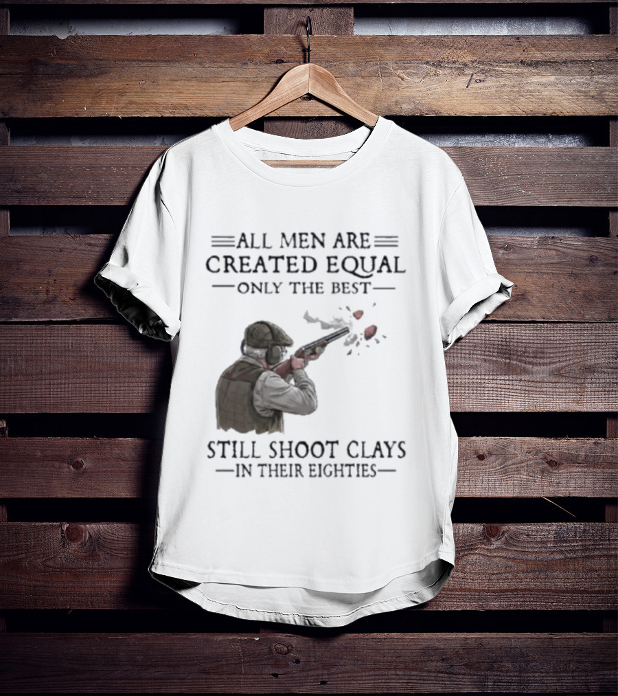 All Men Are Created Equal Only The Best Still Shoot Clays In Their Eighties T-Shirt