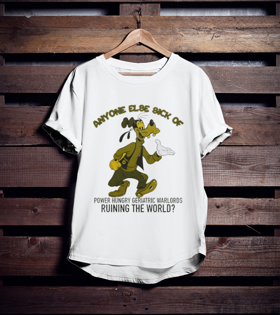 Anyone Else Sick Of Power Hungry Geriatric Warlords Running The World Goofy T-Shirt