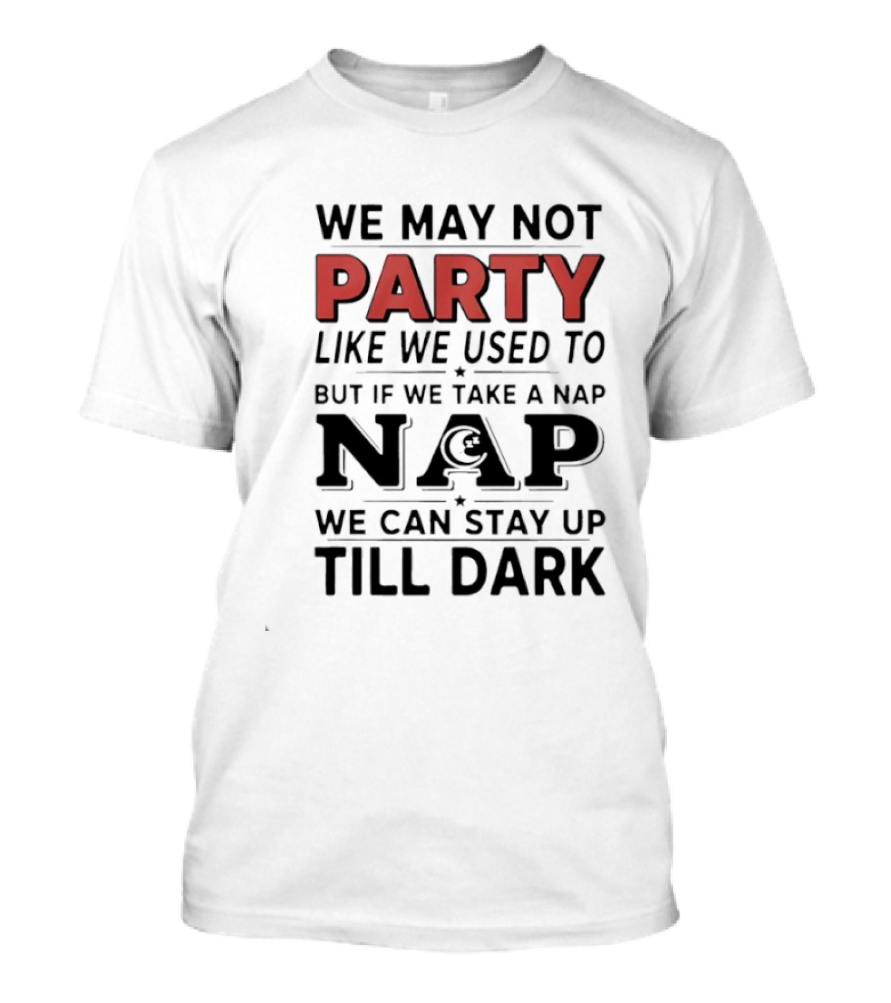 We May Not Party Like We Used To But If We Take A Nap We Can Stay Up Till Dark T-Shirt
