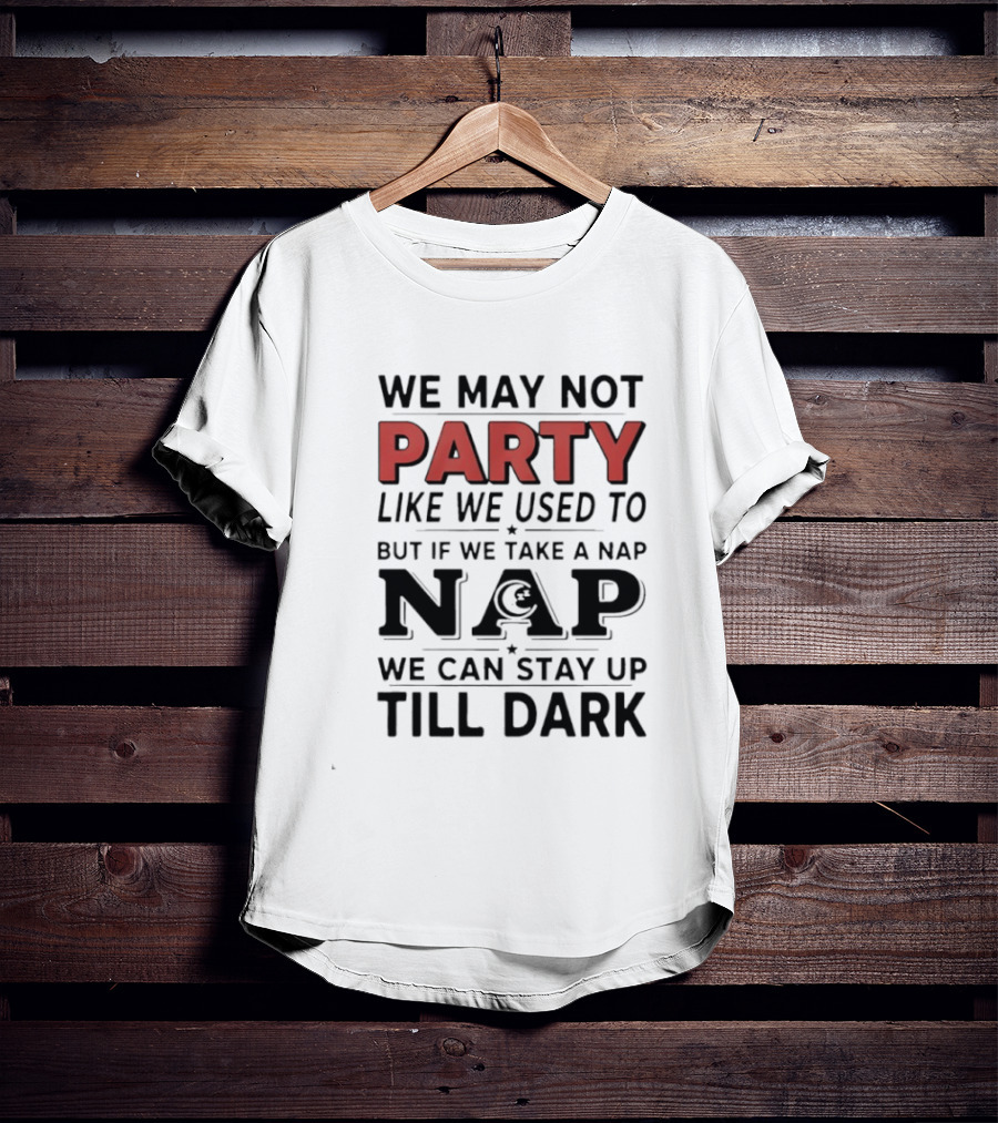 We May Not Party Like We Used To But If We Take A Nap We Can Stay Up Till Dark T-Shirt