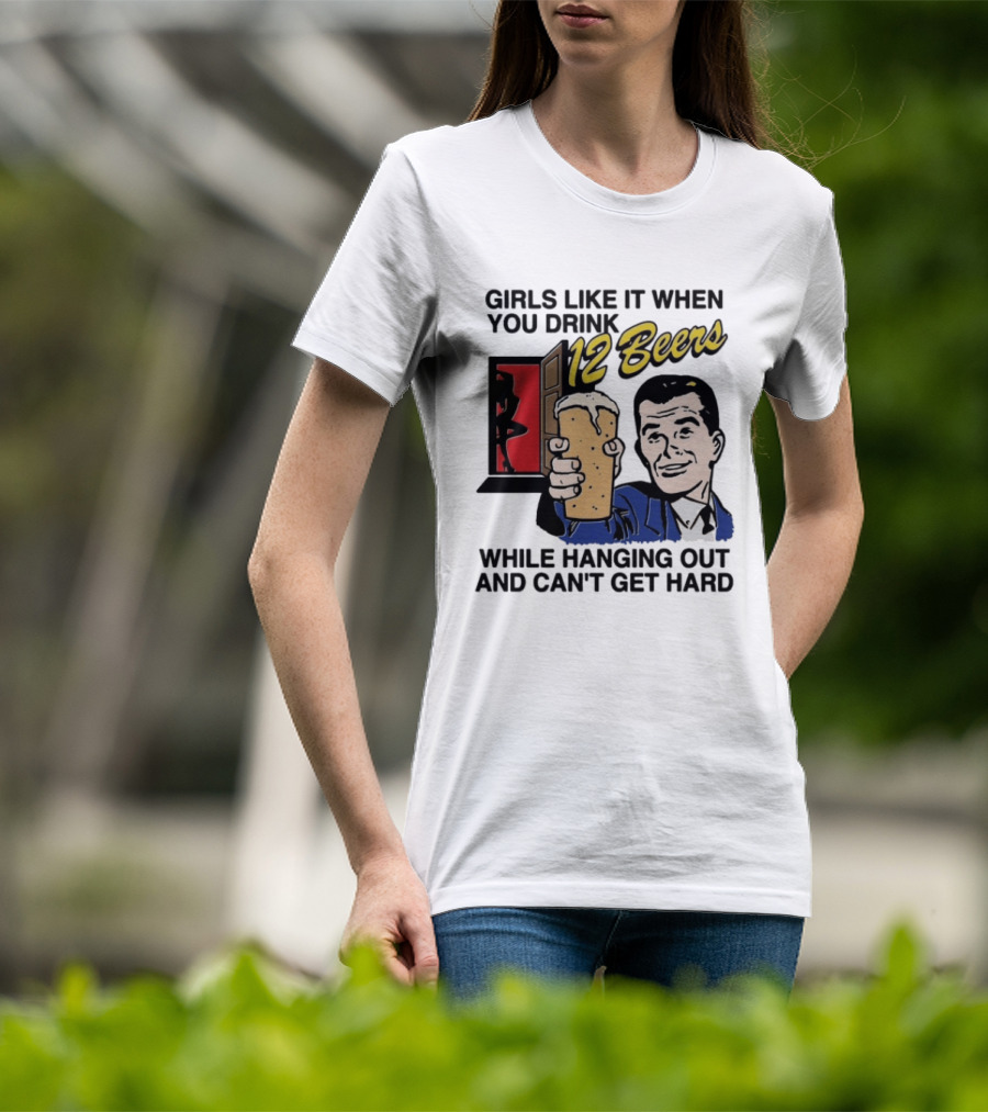 Girls Like It When You Drink 12 Beers While Hanging Out And Can't Get Hard T-Shirt