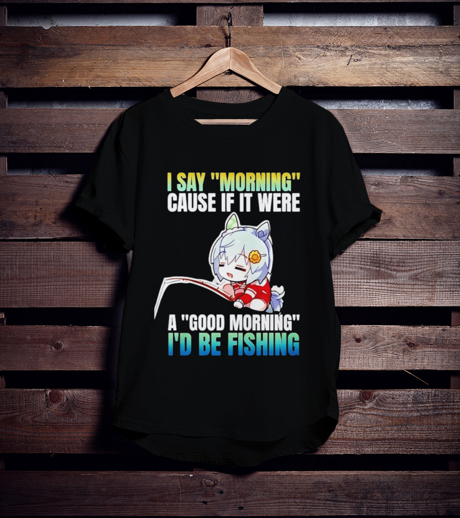 I Say Morning Cause If It Were A Good Morning I'd Be Fishing Anime Character With Fishing Rod T-Shirt
