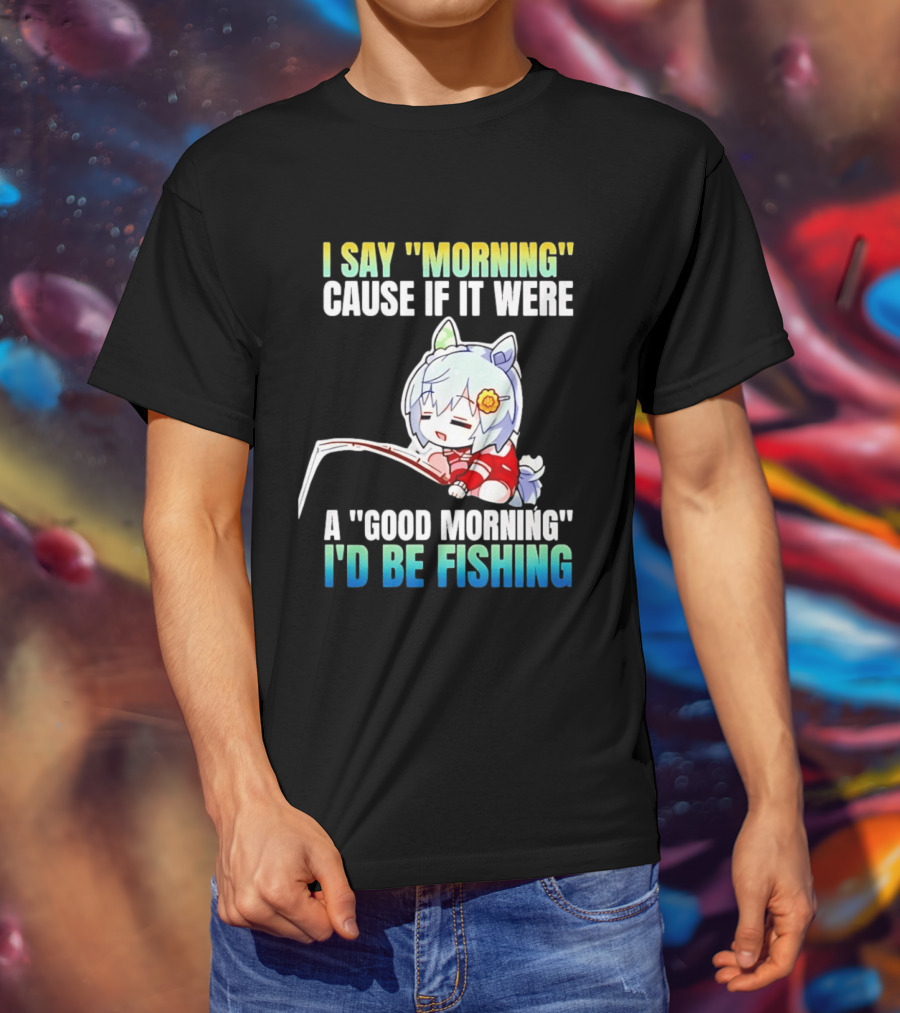 I Say Morning Cause If It Were A Good Morning I'd Be Fishing Anime Character With Fishing Rod T-Shirt