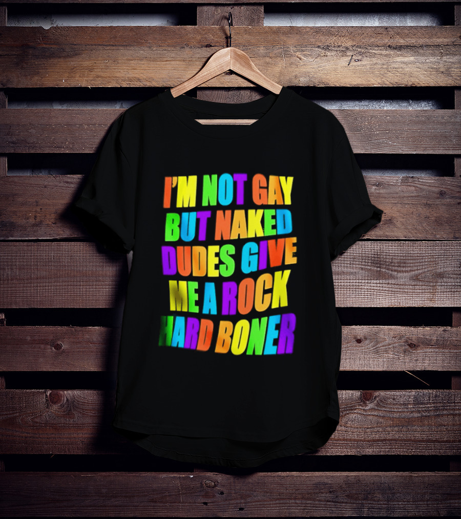 I'm Not Gay Naked Dudes Give Me A Rock Hard Boner LGBT Rainbow T-Shirt