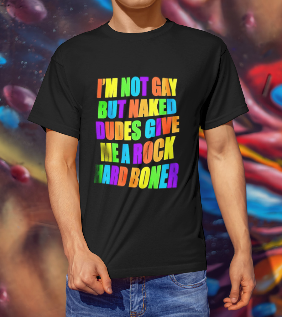 I'm Not Gay Naked Dudes Give Me A Rock Hard Boner LGBT Rainbow T-Shirt