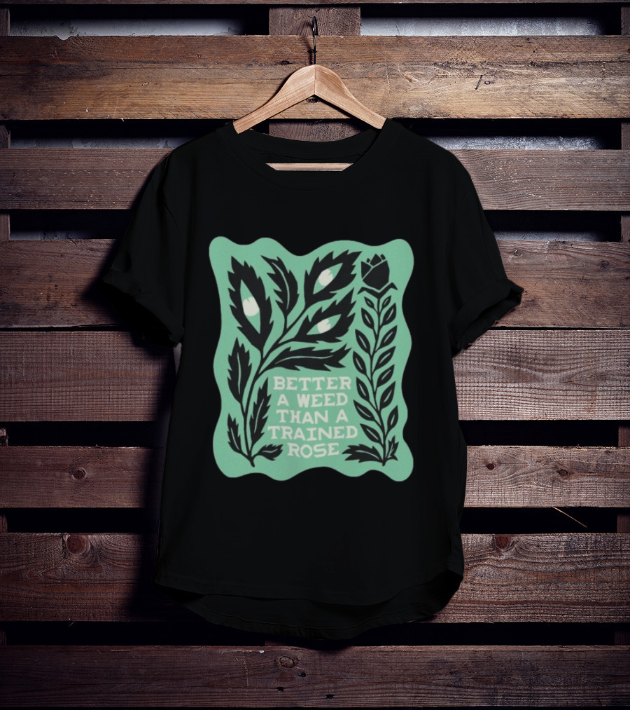 Better A Weed Than A Trained Rose Beautiful Bastard Nature Inspired Botanical T-Shirt