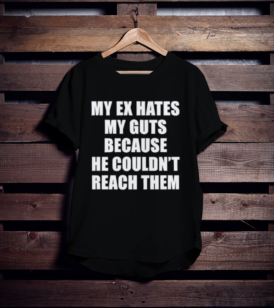 My Ex Hates My Guts Because He Couldn't Reach Them Witty Relationship Humor T-Shirt