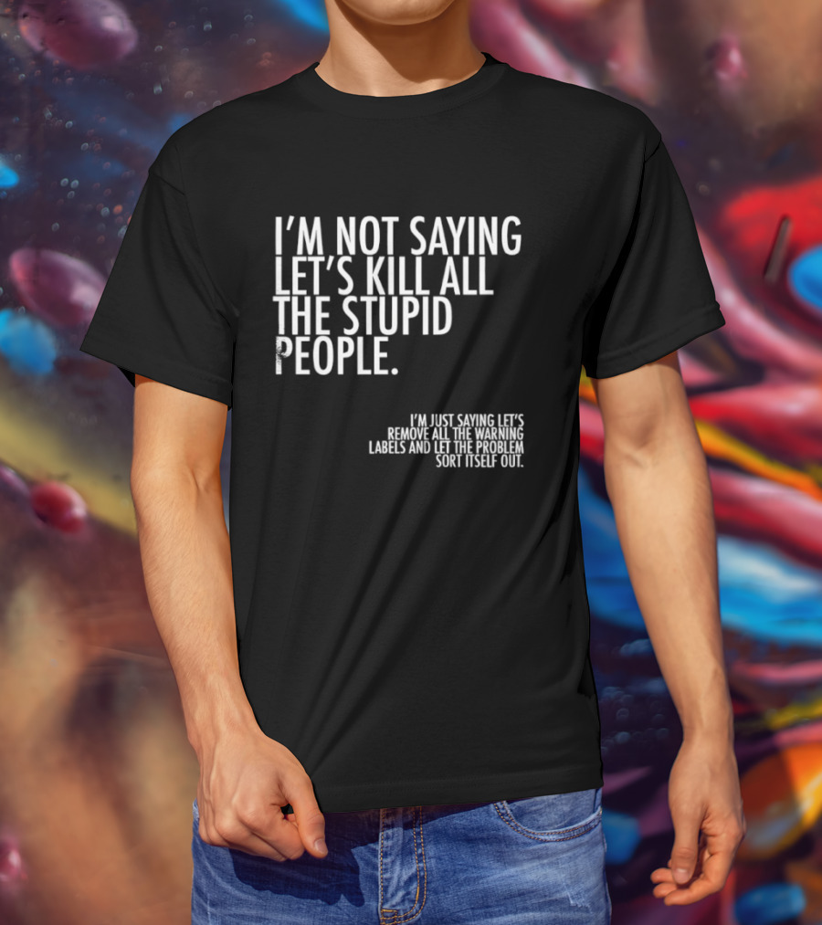 I'm Not Saying Let's Kill All The Stupid People Let The Hunger Sort It Out T-Shirt