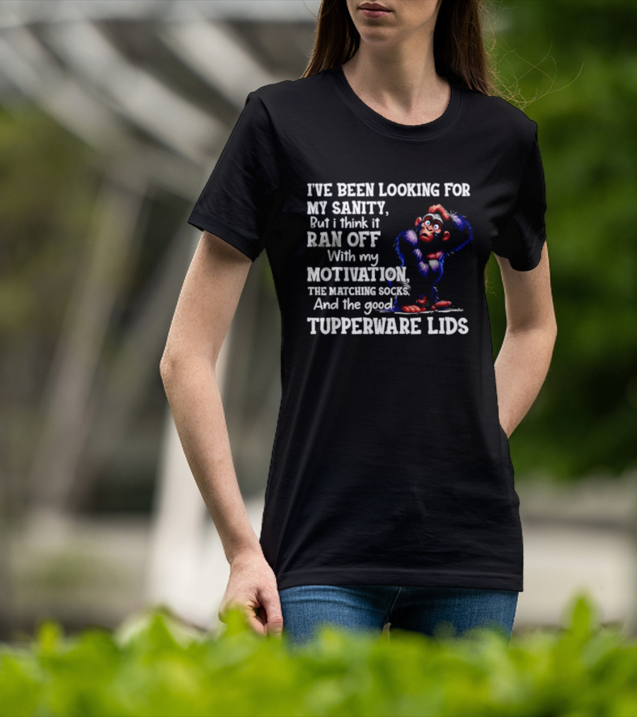 I've Been Looking For My Sanity But It Ran Off With My Motivation The Matching Socks And The Good Tupperware Lids T-Shirt