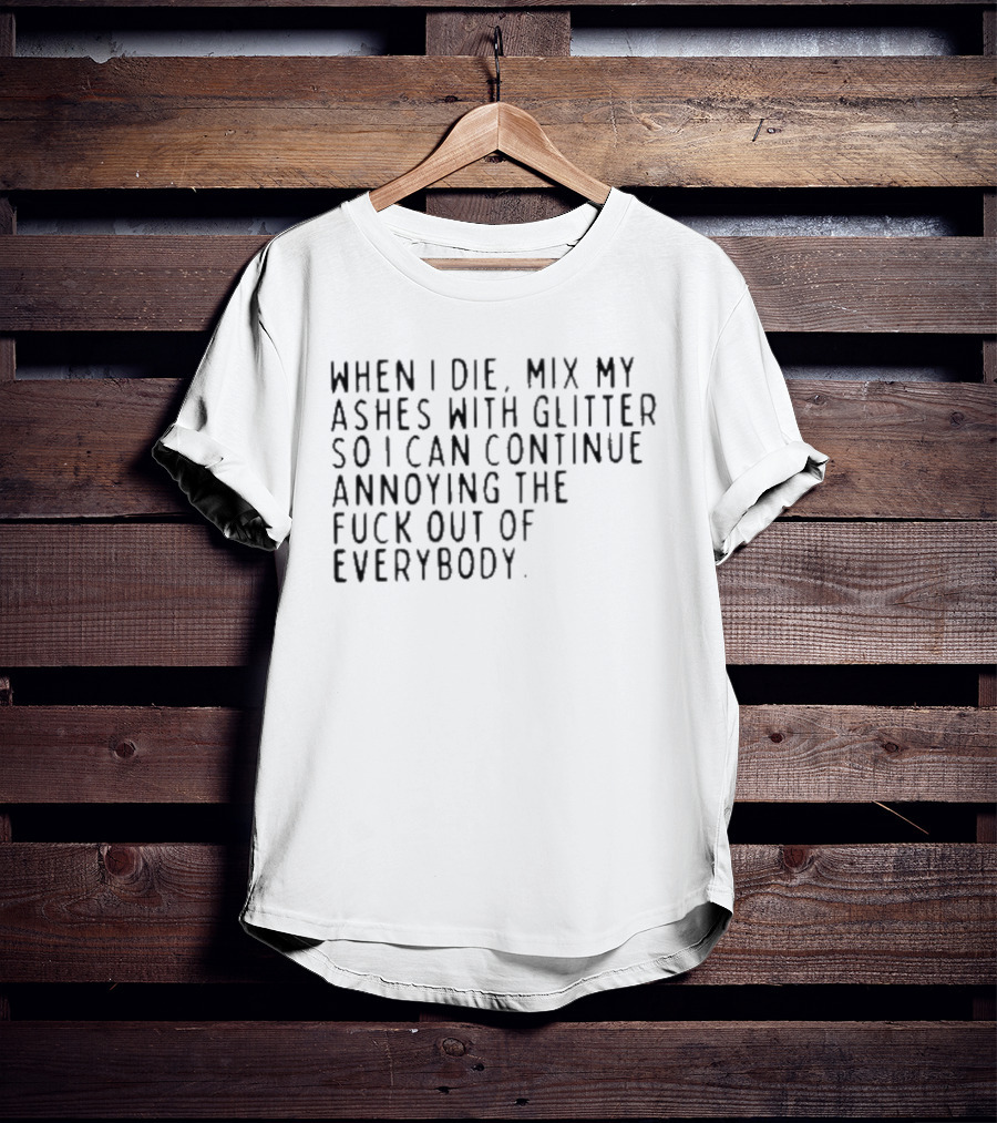 When I Die Mix My Ashes With Glitter So I Can Continue Annoying Everybody T-Shirt