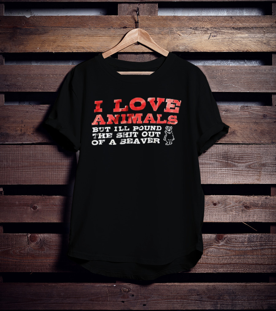 I Love Animals But I'll Pound The Shit Out Of A Beaver Funny Beaver Humor T-Shirt