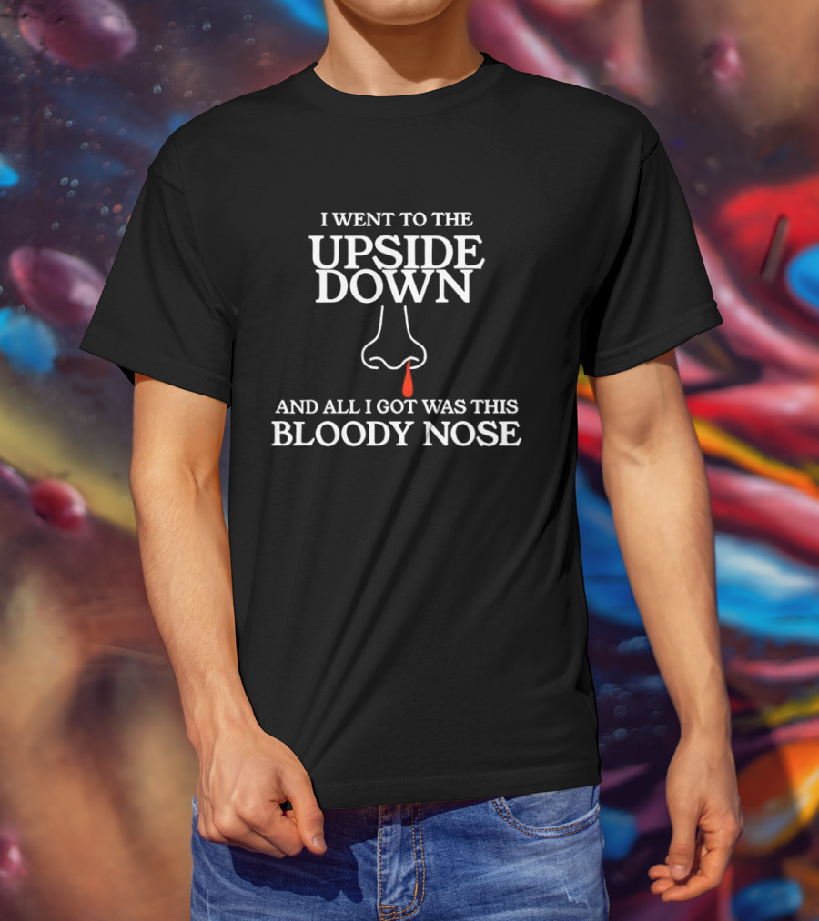 I Went To The Upside Down And All I Got Was This Bloody Nose Stranger Things T-Shirt