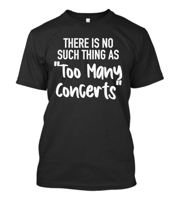 There Is No Such Thing As Too Many Concerts T-Shirt