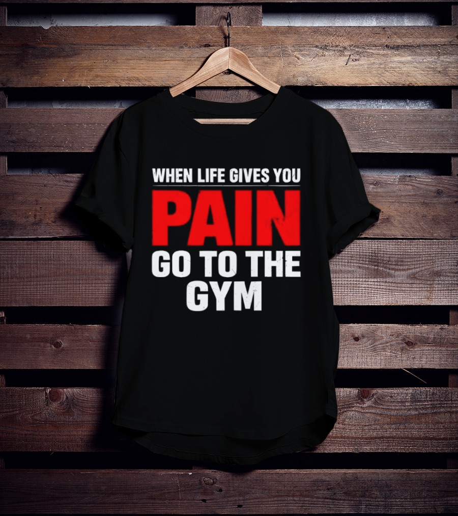 When Life Gives You Pain Go To The Gym Motivation T-Shirt
