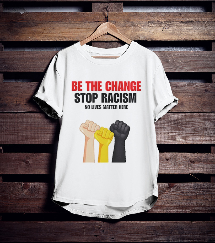 Be The Change Stop Racism No Lives Matter Here Fist Protest T-Shirt