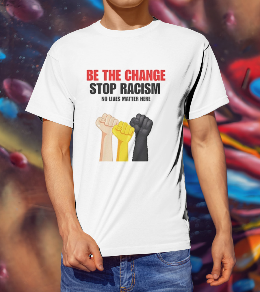 Be The Change Stop Racism No Lives Matter Here Fist Protest T-Shirt