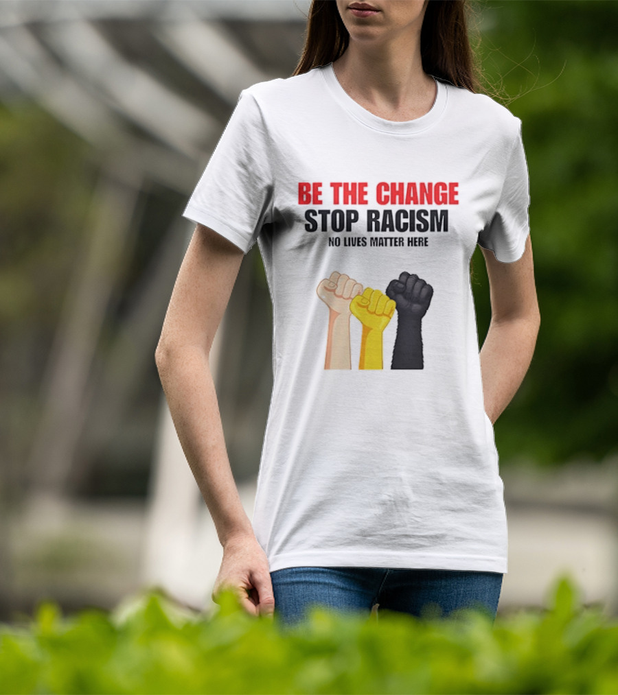 Be The Change Stop Racism No Lives Matter Here Fist Protest T-Shirt