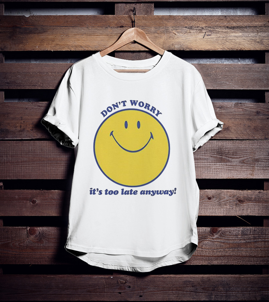 Don't Worry It's Too Late Anyway Smiley Face T-Shirt
