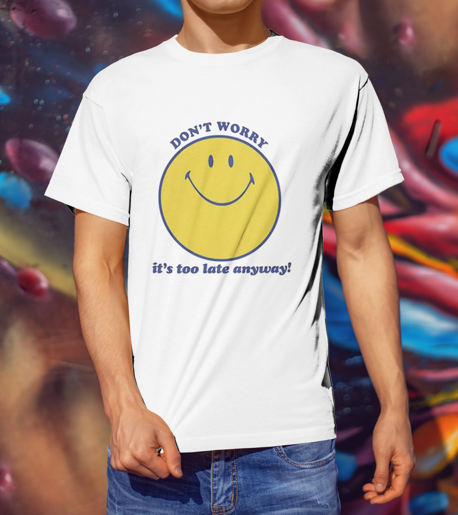 Don't Worry It's Too Late Anyway Smiley Face T-Shirt