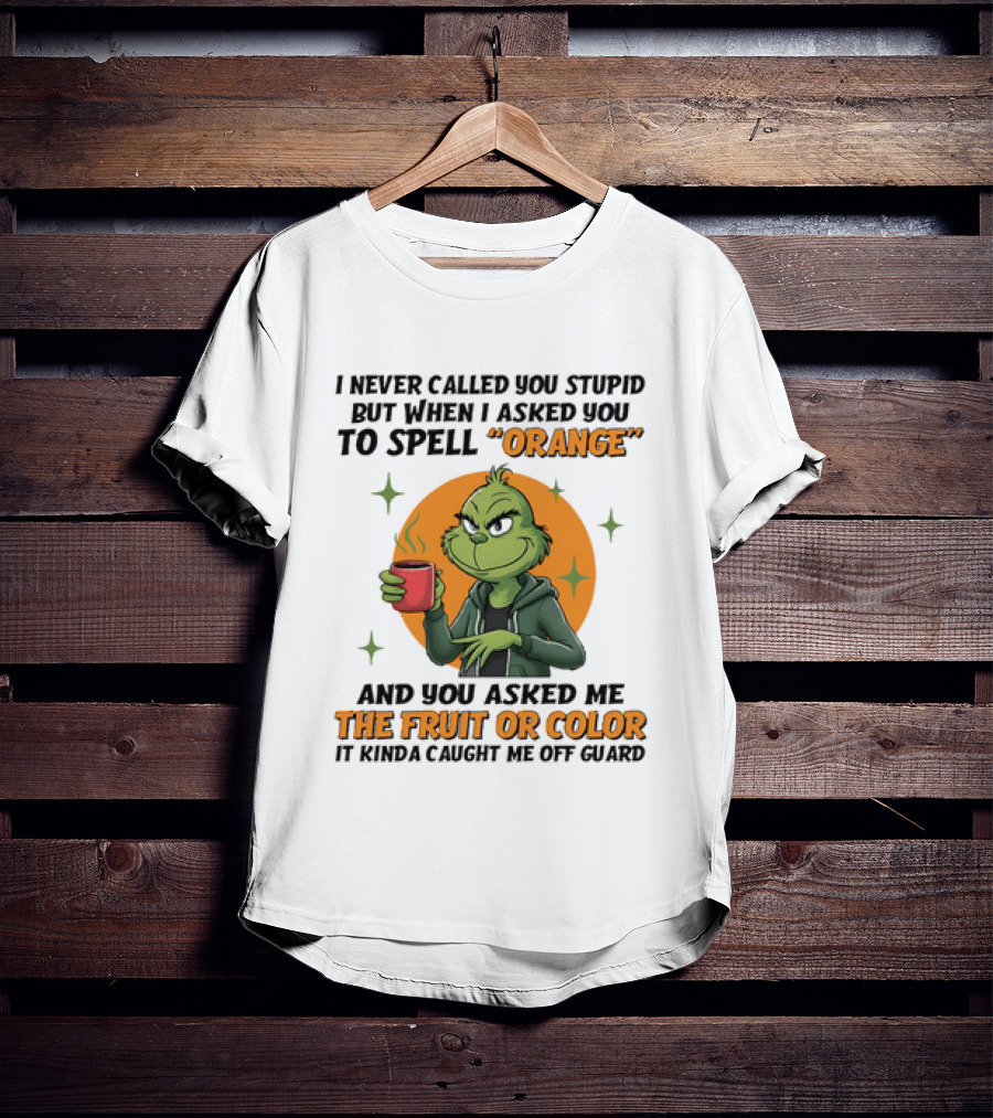 Grinch I Never Called You Stupid But When I Asked You To Spell Orange And You Asked Me The Fruit Or Color It Kinda Caught Me Off Guard T-Shirt