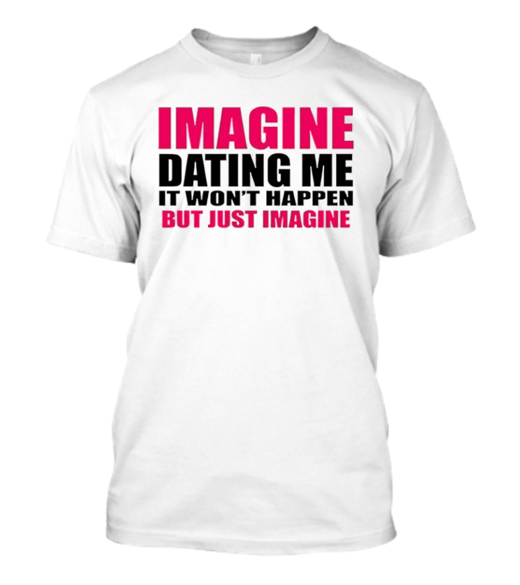 Imagine Dating Me It Won't Happen But Just Imagine T-Shirt