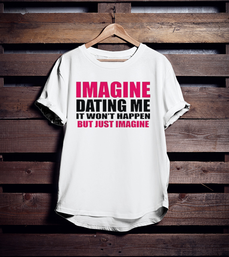 Imagine Dating Me It Won't Happen But Just Imagine T-Shirt