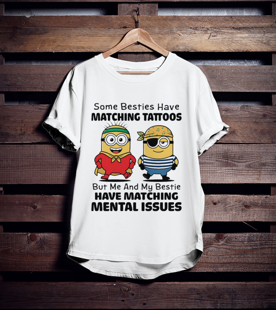 Some Besties Have Matching Tattoos But Me And My Bestie Have Matching Mental Issues Minions T-Shirt