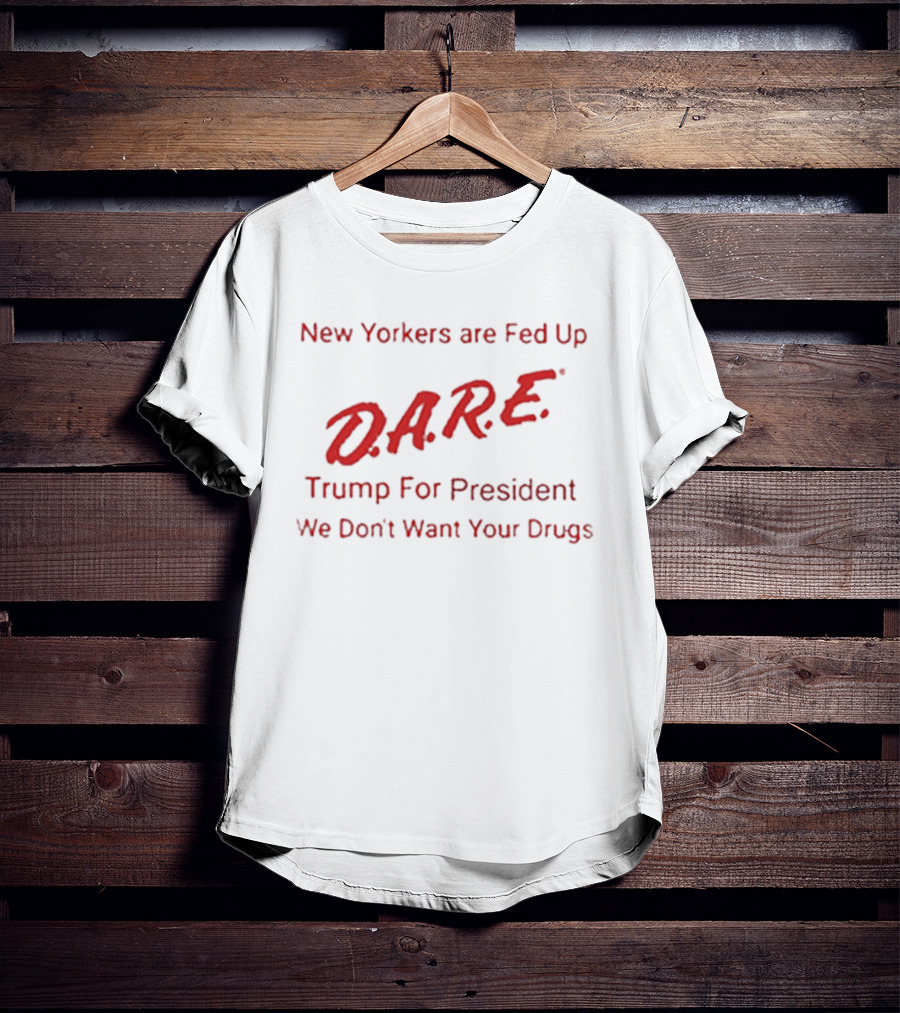 New Yorkers Are Fed Up DARE Trump For President We Don't Want Your Drugs T-Shirt