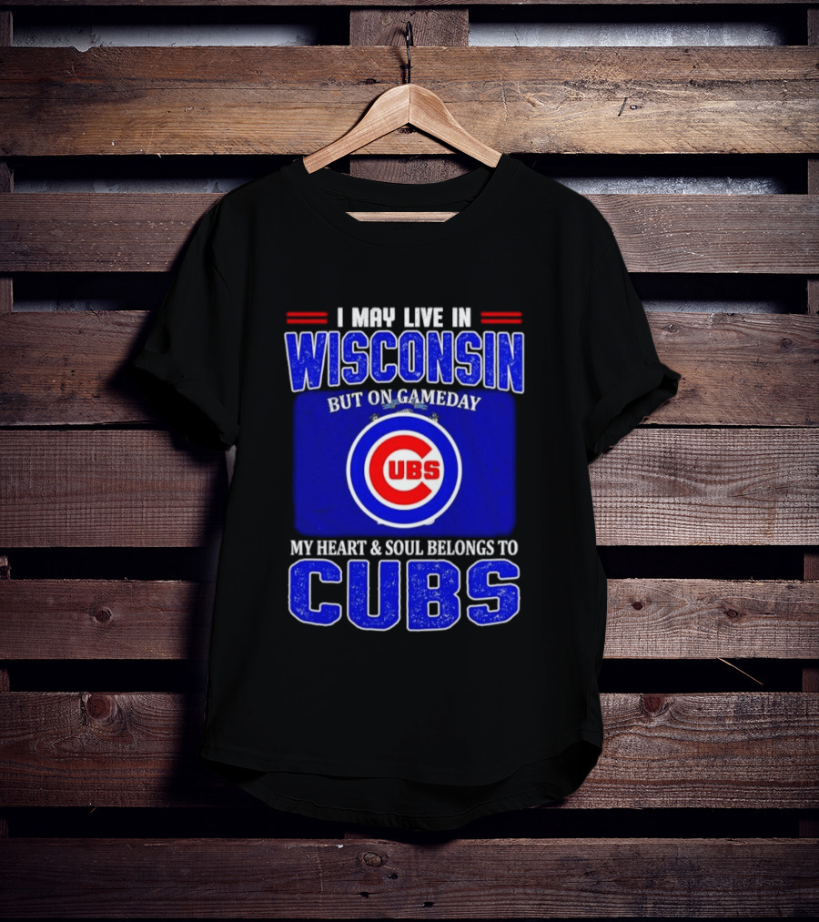 I May Live In Wisconsin But On Gameday My Heart And Soul Belongs To Cubs T-Shirt