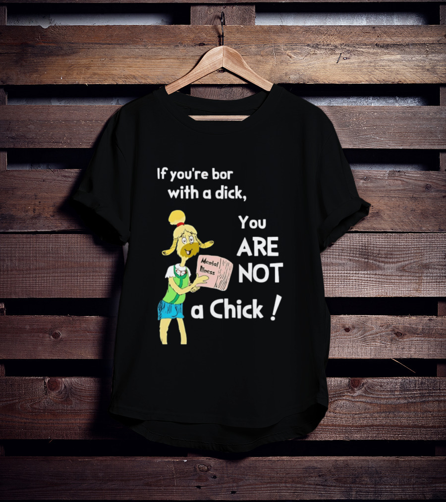 If You're Born With A Dick You Are Not A Chick Mental Lness T-Shirt