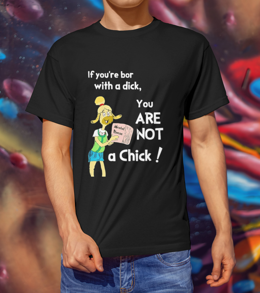 If You're Born With A Dick You Are Not A Chick Mental Lness T-Shirt