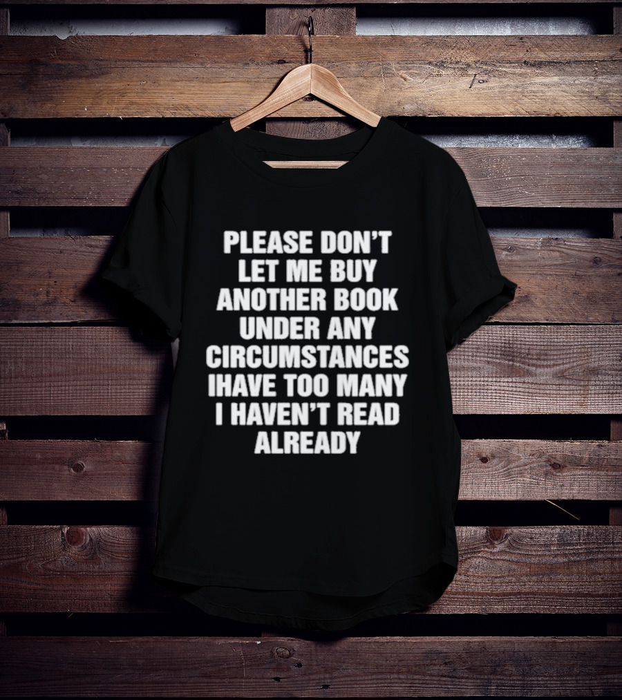 Please Don't Let Me Buy Another Book Under Any Circumstances Have Too Many I Haven't Read Already T-Shirt