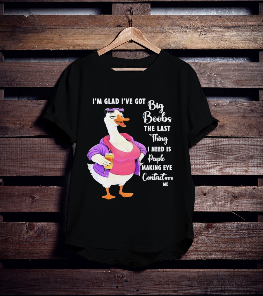 Goose I'm Glad I've Got Big Boobs The Last Thing I Need Is People Making Eye Contact With Me T-Shirt