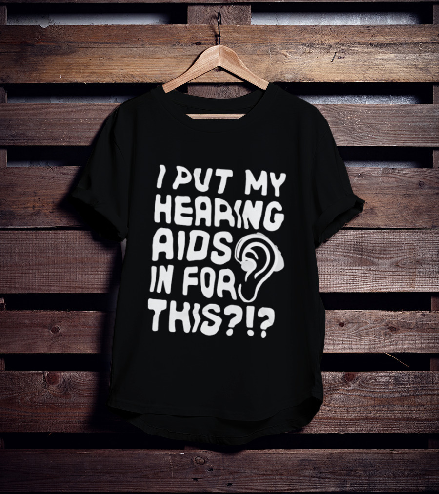 I Put My Hearing Aids In For This Ear T-Shirt